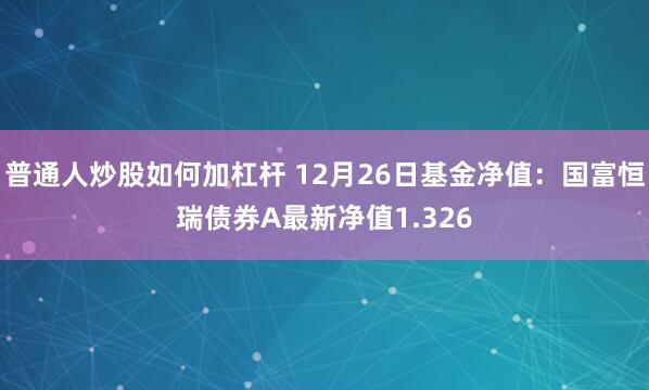 普通人炒股如何加杠杆 12月26日基金净值：国富恒瑞债券A最新净值1.326