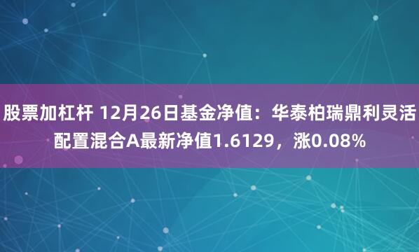 股票加杠杆 12月26日基金净值：华泰柏瑞鼎利灵活配置混合A最新净值1.6129，涨0.08%