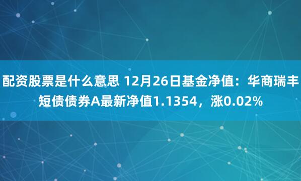 配资股票是什么意思 12月26日基金净值：华商瑞丰短债债券A最新净值1.1354，涨0.02%