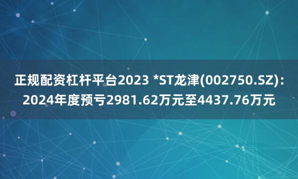 正规配资杠杆平台2023 *ST龙津(002750.SZ)：2024年度预亏2981.62万元至4437.76万元