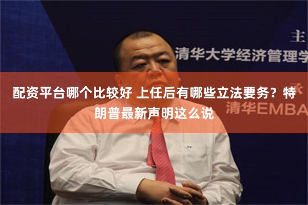 配资平台哪个比较好 上任后有哪些立法要务？特朗普最新声明这么说