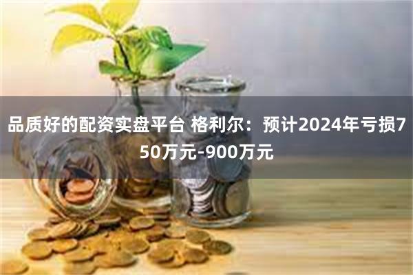 品质好的配资实盘平台 格利尔：预计2024年亏损750万元-900万元