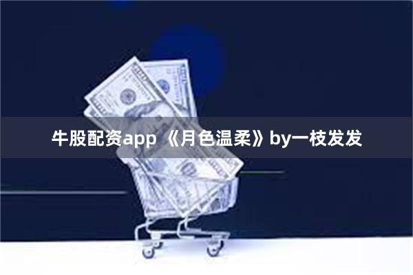 牛股配资app 《月色温柔》by一枝发发