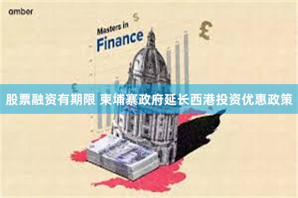 股票融资有期限 柬埔寨政府延长西港投资优惠政策