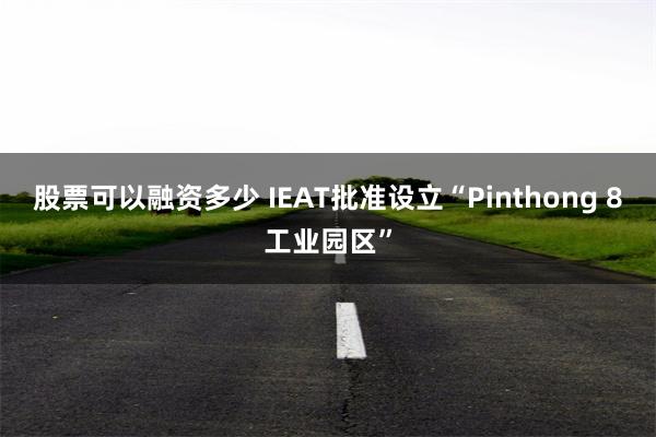 股票可以融资多少 IEAT批准设立“Pinthong 8工业园区”