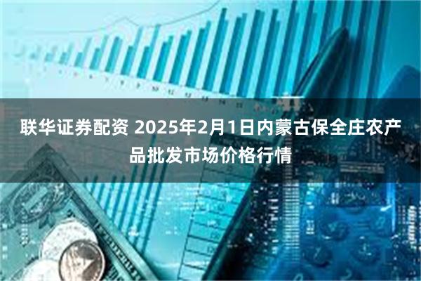 联华证券配资 2025年2月1日内蒙古保全庄农产品批发市场价格行情