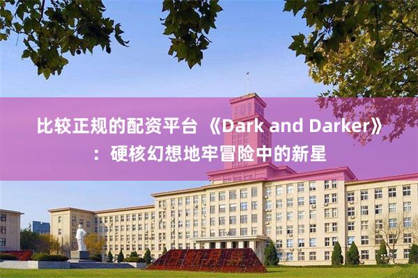 比较正规的配资平台 《Dark and Darker》：硬核幻想地牢冒险中的新星