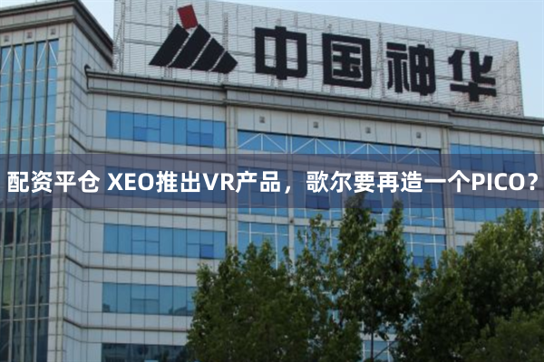 配资平仓 XEO推出VR产品，歌尔要再造一个PICO？