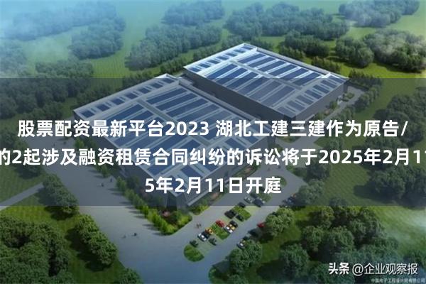 股票配资最新平台2023 湖北工建三建作为原告/上诉人的2起涉及融资租赁合同纠纷的诉讼将于2025年2月11日开庭