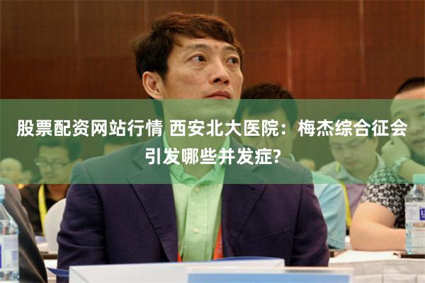 股票配资网站行情 西安北大医院：梅杰综合征会引发哪些并发症?