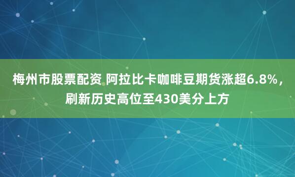 梅州市股票配资 阿拉比卡咖啡豆期货涨超6.8%，刷新历史高位至430美分上方