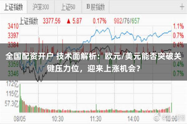 全国配资开户 技术面解析：欧元/美元能否突破关键压力位，迎来上涨机会？