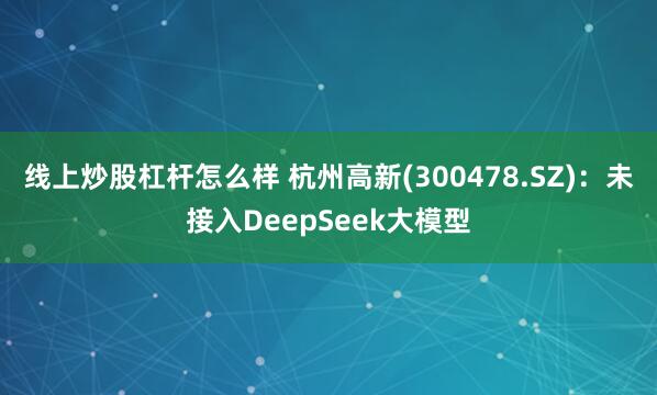 线上炒股杠杆怎么样 杭州高新(300478.SZ)：未接入DeepSeek大模型