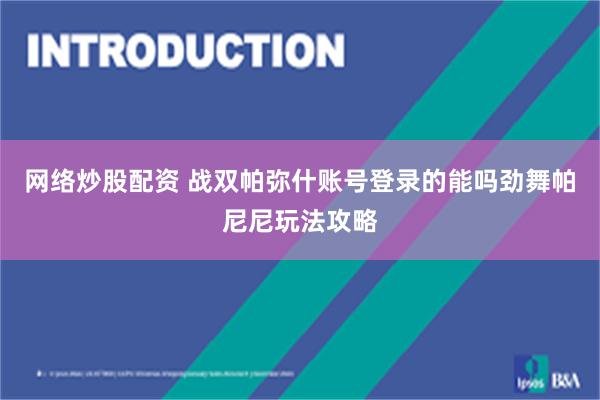 网络炒股配资 战双帕弥什账号登录的能吗劲舞帕尼尼玩法攻略