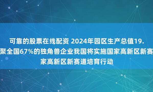 可靠的股票在线配资 2024年园区生产总值19.3万亿元 集聚全国67%的独角兽企业我国将实施国家高新区新赛道培育行动