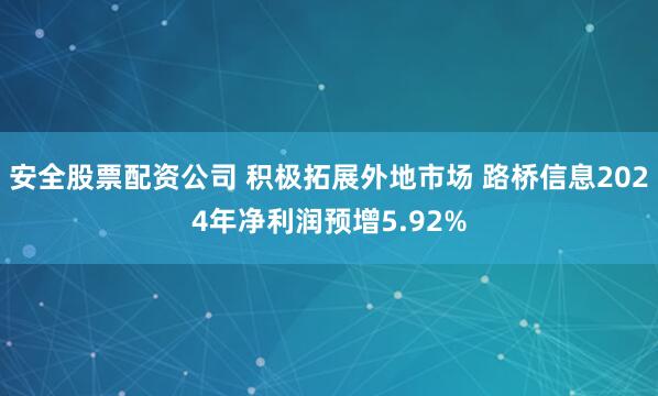 安全股票配资公司 积极拓展外地市场 路桥信息2024年净利润预增5.92%