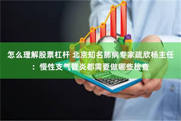 怎么理解股票杠杆 北京知名肺病专家疏欣杨主任：慢性支气管炎都需要做哪些检查