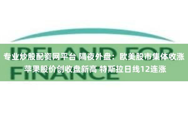 专业炒股配资网平台 隔夜外盘：欧美股市集体收涨 苹果股价创收盘新高 特斯拉日线12连涨