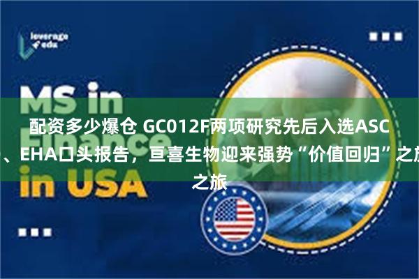 配资多少爆仓 GC012F两项研究先后入选ASCO、EHA口头报告，亘喜生物迎来强势“价值回归”之旅