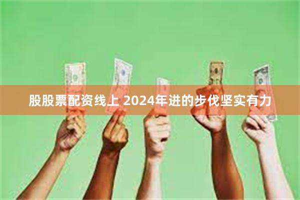 股股票配资线上 2024年进的步伐坚实有力