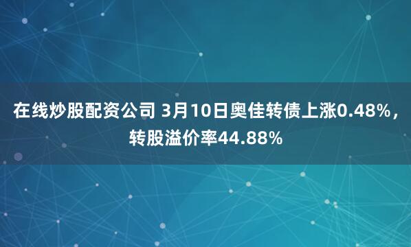 在线炒股配资公司 3月10日奥佳转债上涨0.48%，转股溢价率44.88%