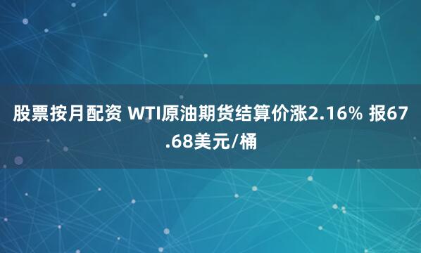 股票按月配资 WTI原油期货结算价涨2.16% 报67.68美元/桶