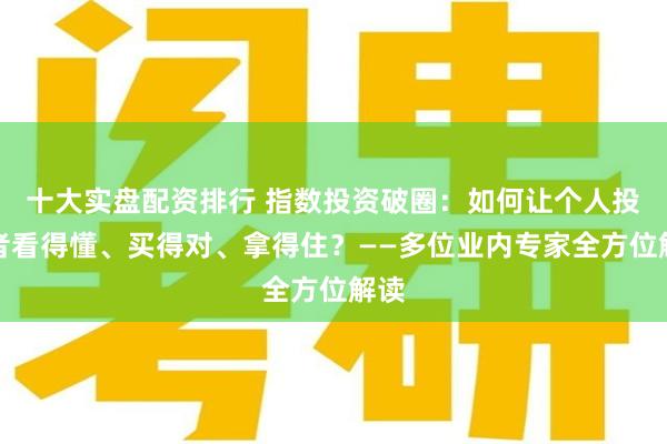 十大实盘配资排行 指数投资破圈：如何让个人投资者看得懂、买得对、拿得住？——多位业内专家全方位解读