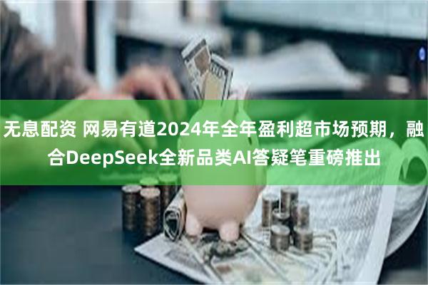 无息配资 网易有道2024年全年盈利超市场预期，融合DeepSeek全新品类AI答疑笔重磅推出