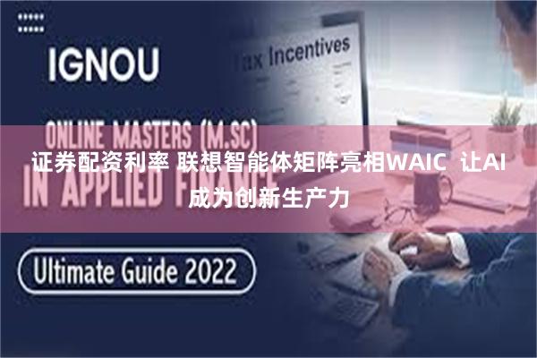证券配资利率 联想智能体矩阵亮相WAIC  让AI成为创新生产力